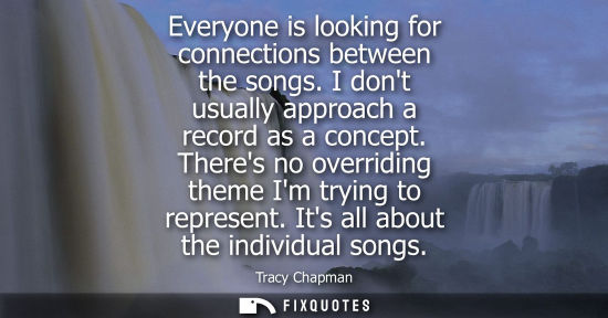 Small: Everyone is looking for connections between the songs. I dont usually approach a record as a concept. T