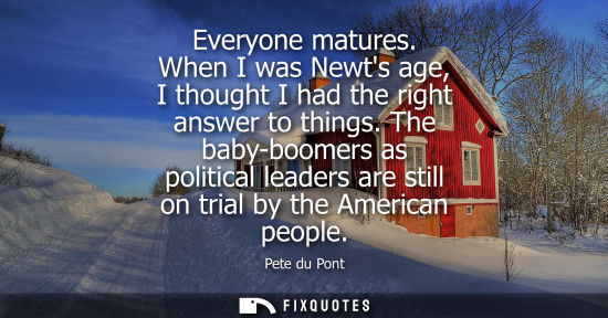 Small: Everyone matures. When I was Newts age, I thought I had the right answer to things. The baby-boomers as