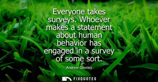 Small: Everyone takes surveys. Whoever makes a statement about human behavior has engaged in a survey of some 