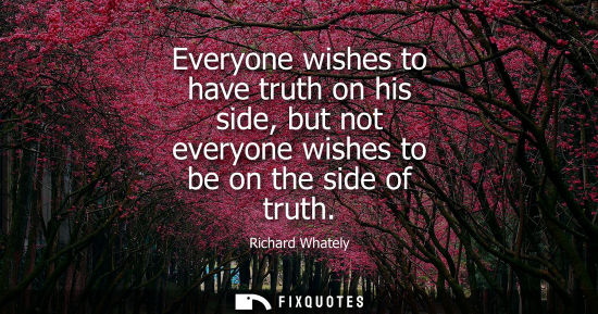 Small: Everyone wishes to have truth on his side, but not everyone wishes to be on the side of truth