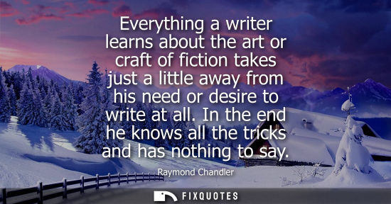 Small: Everything a writer learns about the art or craft of fiction takes just a little away from his need or 