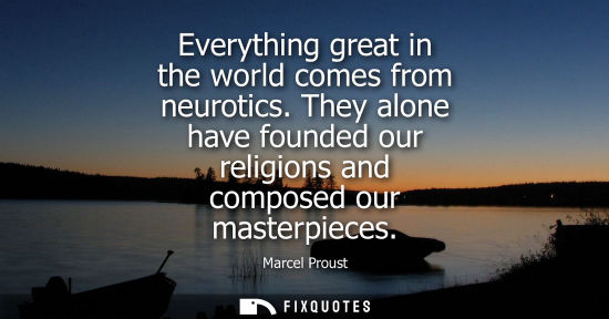 Small: Everything great in the world comes from neurotics. They alone have founded our religions and composed 