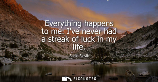 Small: Everything happens to me. Ive never had a streak of luck in my life