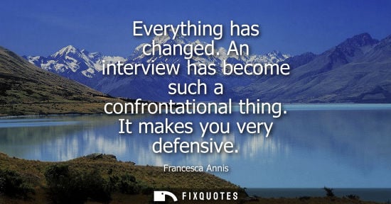 Small: Everything has changed. An interview has become such a confrontational thing. It makes you very defensi