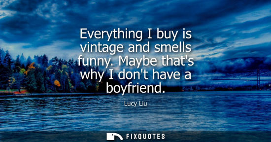 Small: Everything I buy is vintage and smells funny. Maybe thats why I dont have a boyfriend