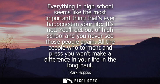 Small: Everything in high school seems like the most important thing thats ever happened in your life. Its not