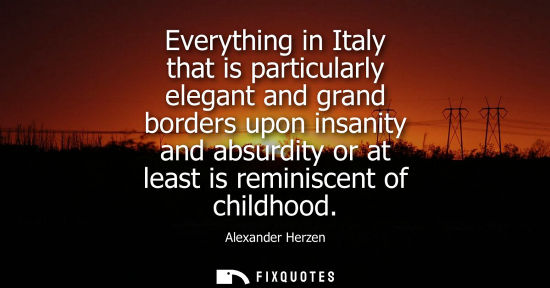 Small: Everything in Italy that is particularly elegant and grand borders upon insanity and absurdity or at least is 