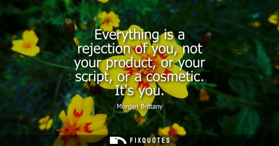 Small: Everything is a rejection of you, not your product, or your script, or a cosmetic. Its you - Morgan Brittany