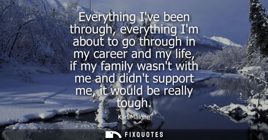 Small: Everything Ive been through, everything Im about to go through in my career and my life, if my family w