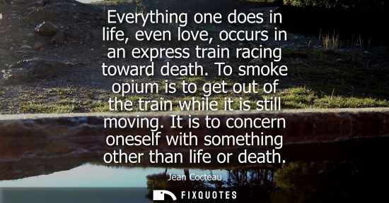Small: Everything one does in life, even love, occurs in an express train racing toward death. To smoke opium 