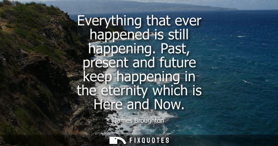 Small: Everything that ever happened is still happening. Past, present and future keep happening in the eterni