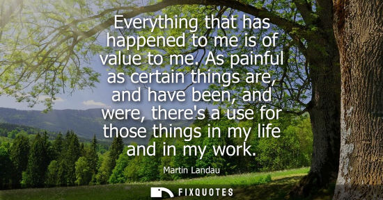 Small: Everything that has happened to me is of value to me. As painful as certain things are, and have been, 