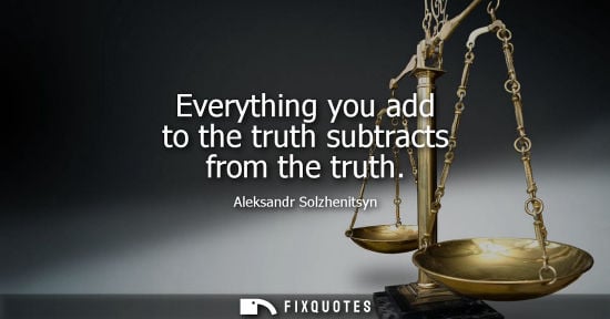 Small: Everything you add to the truth subtracts from the truth - Aleksandr Solzhenitsyn