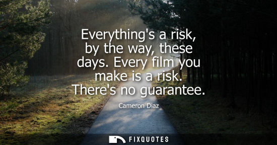 Small: Everythings a risk, by the way, these days. Every film you make is a risk. Theres no guarantee