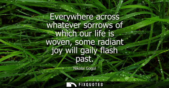 Small: Everywhere across whatever sorrows of which our life is woven, some radiant joy will gaily flash past