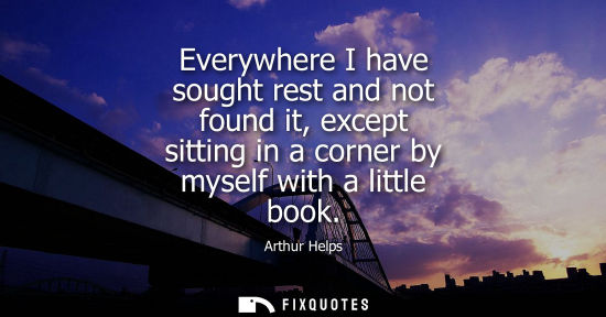 Small: Everywhere I have sought rest and not found it, except sitting in a corner by myself with a little book