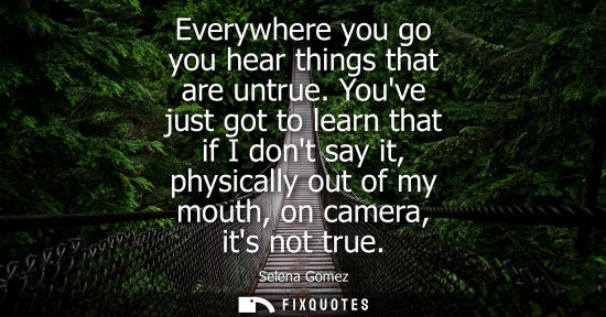 Small: Everywhere you go you hear things that are untrue. Youve just got to learn that if I dont say it, physi
