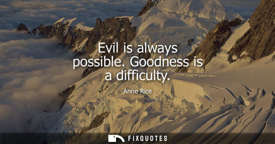 Small: Evil is always possible. Goodness is a difficulty