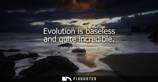 Small: Evolution is baseless and quite incredible