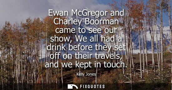 Small: Ewan McGregor and Charley Boorman came to see our show, We all had a drink before they set off on their