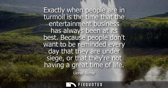 Small: Exactly when people are in turmoil is the time that the entertainment business has always been at its b