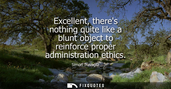 Small: Excellent, theres nothing quite like a blunt object to reinforce proper administration ethics