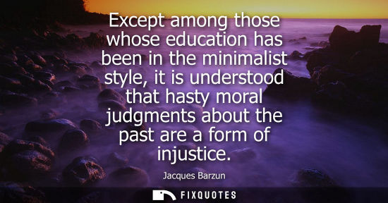 Small: Except among those whose education has been in the minimalist style, it is understood that hasty moral 