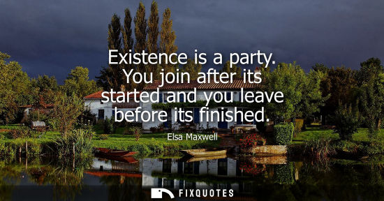 Small: Existence is a party. You join after its started and you leave before its finished