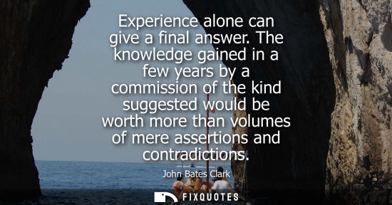 Small: Experience alone can give a final answer. The knowledge gained in a few years by a commission of the ki