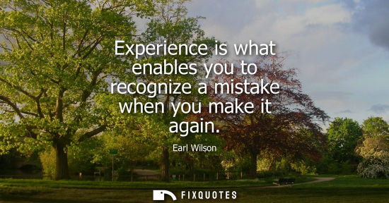 Small: Experience is what enables you to recognize a mistake when you make it again