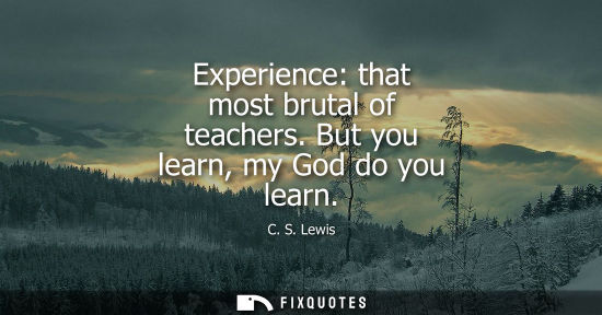 Small: Experience: that most brutal of teachers. But you learn, my God do you learn