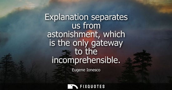 Small: Explanation separates us from astonishment, which is the only gateway to the incomprehensible