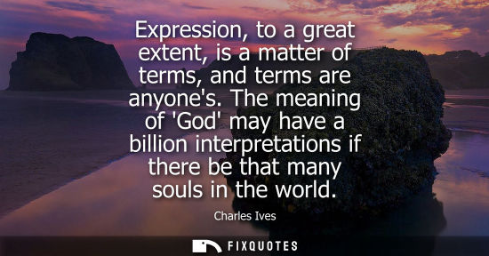 Small: Expression, to a great extent, is a matter of terms, and terms are anyones. The meaning of God may have
