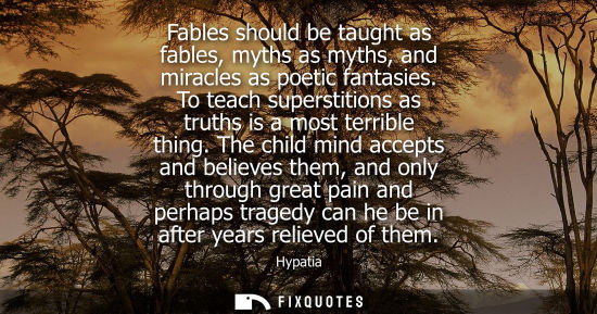 Small: Fables should be taught as fables, myths as myths, and miracles as poetic fantasies. To teach superstitions as