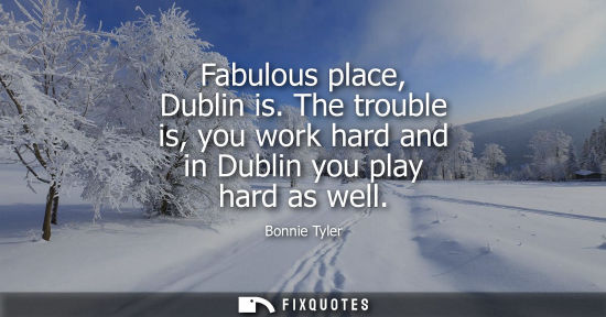 Small: Fabulous place, Dublin is. The trouble is, you work hard and in Dublin you play hard as well - Bonnie Tyler