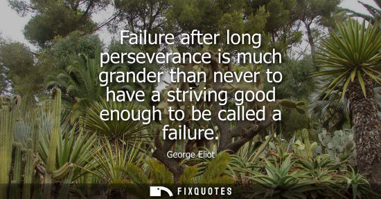 Small: Failure after long perseverance is much grander than never to have a striving good enough to be called a failu