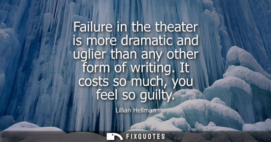 Small: Failure in the theater is more dramatic and uglier than any other form of writing. It costs so much, yo