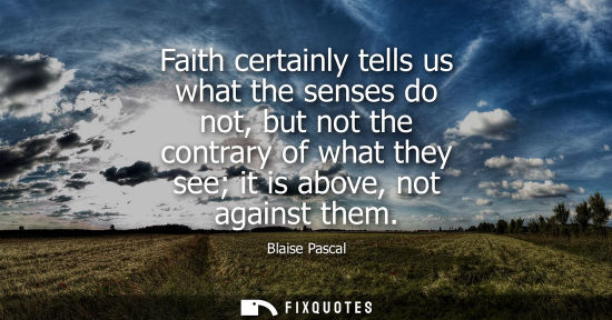 Small: Faith certainly tells us what the senses do not, but not the contrary of what they see it is above, not