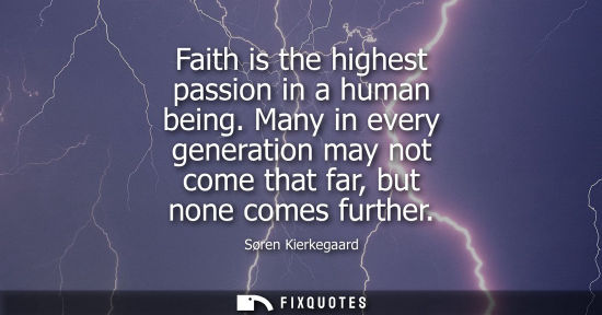 Small: Faith is the highest passion in a human being. Many in every generation may not come that far, but none comes 