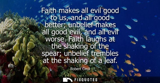 Small: Faith makes all evil good to us, and all good better unbelief makes all good evil, and all evil worse.