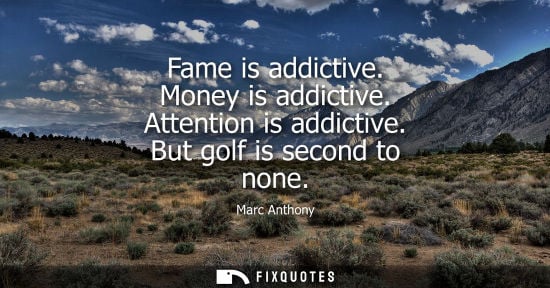 Small: Fame is addictive. Money is addictive. Attention is addictive. But golf is second to none