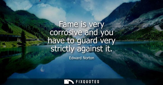 Small: Fame is very corrosive and you have to guard very strictly against it