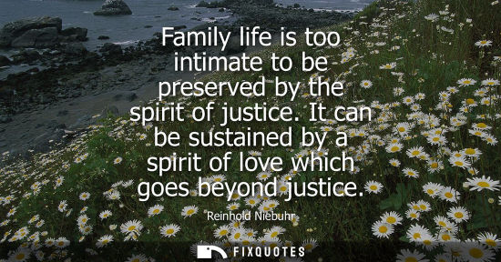 Small: Family life is too intimate to be preserved by the spirit of justice. It can be sustained by a spirit o