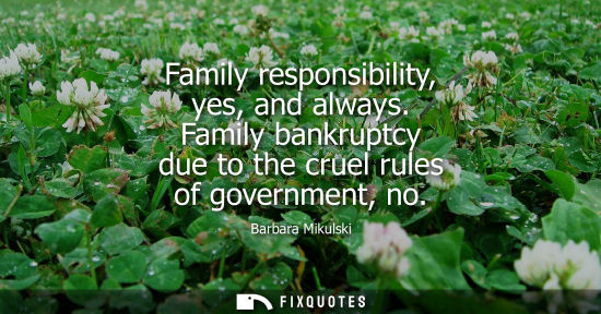 Small: Family responsibility, yes, and always. Family bankruptcy due to the cruel rules of government, no