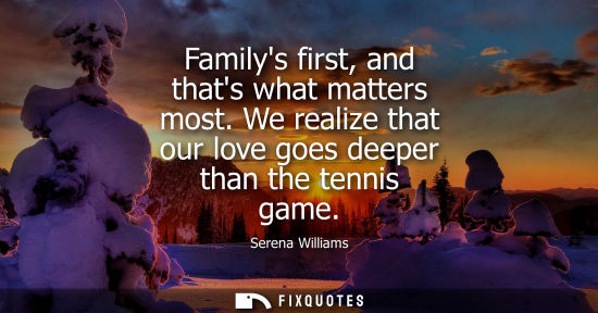 Small: Familys first, and thats what matters most. We realize that our love goes deeper than the tennis game