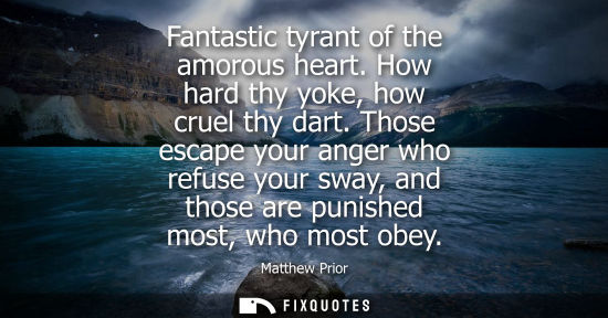 Small: Fantastic tyrant of the amorous heart. How hard thy yoke, how cruel thy dart. Those escape your anger w