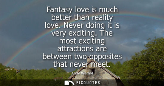 Small: Fantasy love is much better than reality love. Never doing it is very exciting. The most exciting attra