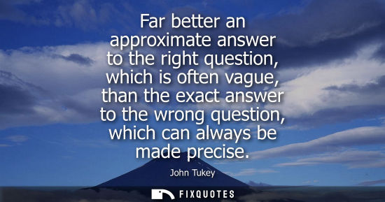 Small: Far better an approximate answer to the right question, which is often vague, than the exact answer to 