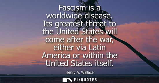 Small: Fascism is a worldwide disease. Its greatest threat to the United States will come after the war, eithe