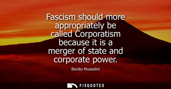 Small: Fascism should more appropriately be called Corporatism because it is a merger of state and corporate power